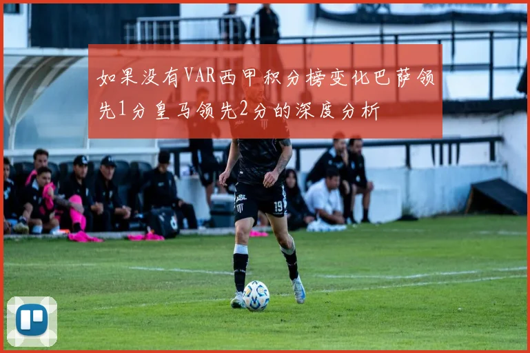 如果没有VAR西甲积分榜变化巴萨领先1分皇马领先2分的深度分析