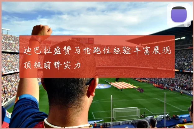 迪巴拉盛赞马伦跑位经验丰富展现顶级前锋实力