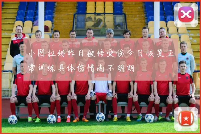 小图拉姆昨日被传受伤今日恢复正常训练具体伤情尚不明朗