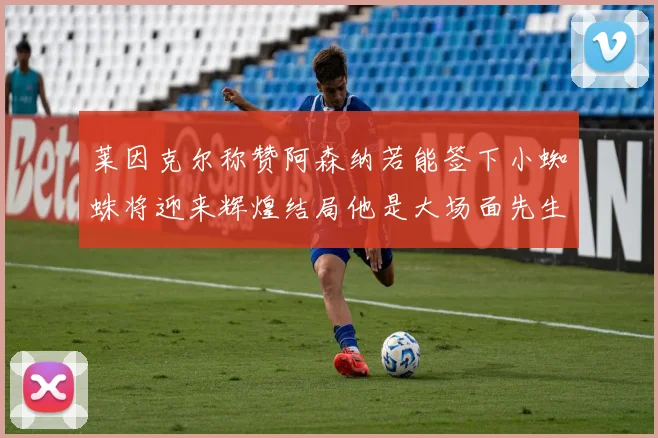 莱因克尔称赞阿森纳若能签下小蜘蛛将迎来辉煌结局他是大场面先生的最佳人选