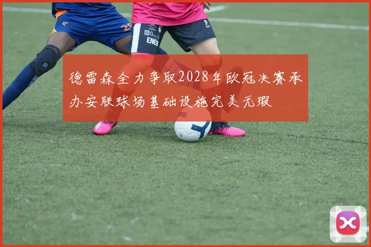 德雷森全力争取2028年欧冠决赛承办安联球场基础设施完美无瑕