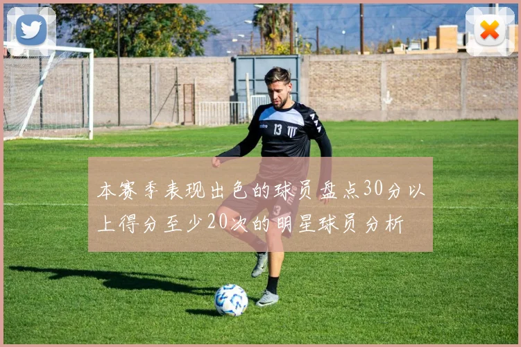 本赛季表现出色的球员盘点30分以上得分至少20次的明星球员分析