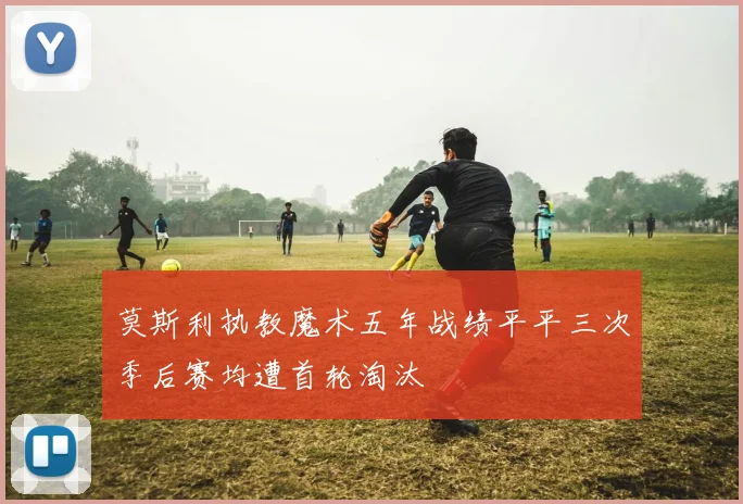 莫斯利执教魔术五年战绩平平三次季后赛均遭首轮淘汰