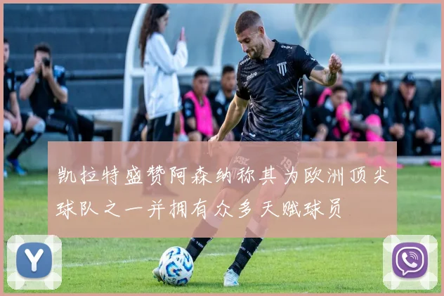 凯拉特盛赞阿森纳称其为欧洲顶尖球队之一并拥有众多天赋球员