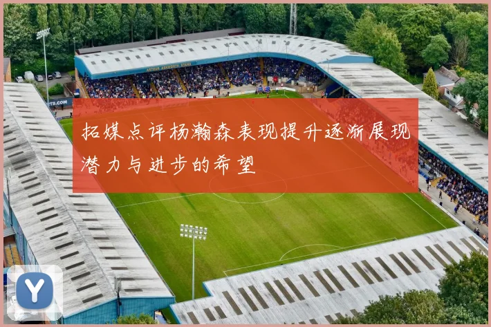 拓媒点评杨瀚森表现提升逐渐展现潜力与进步的希望