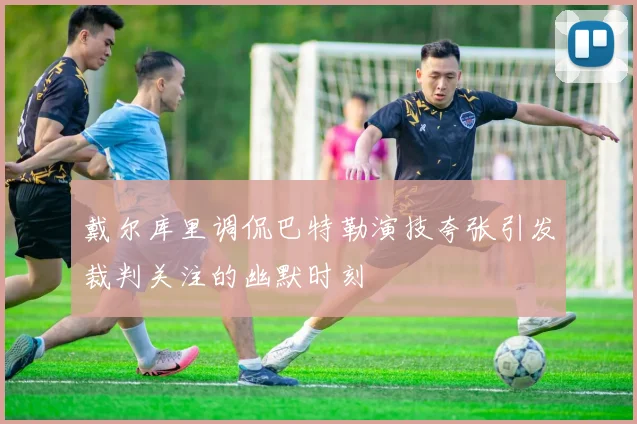 戴尔库里调侃巴特勒演技夸张引发裁判关注的幽默时刻