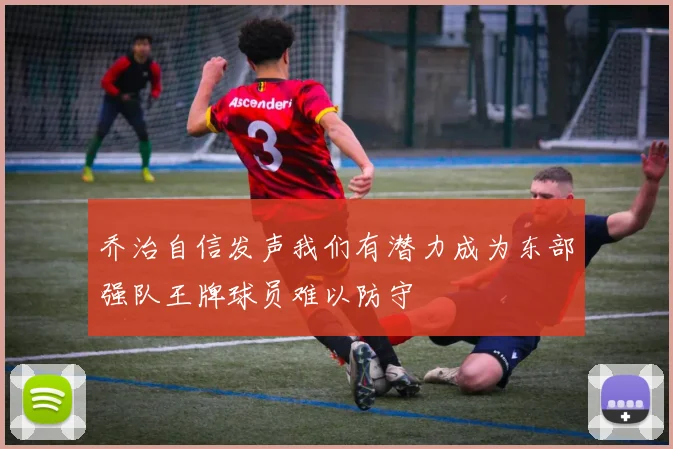 乔治自信发声我们有潜力成为东部强队王牌球员难以防守