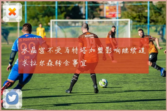水晶宫不受马特塔加盟影响继续追求拉尔森转会事宜