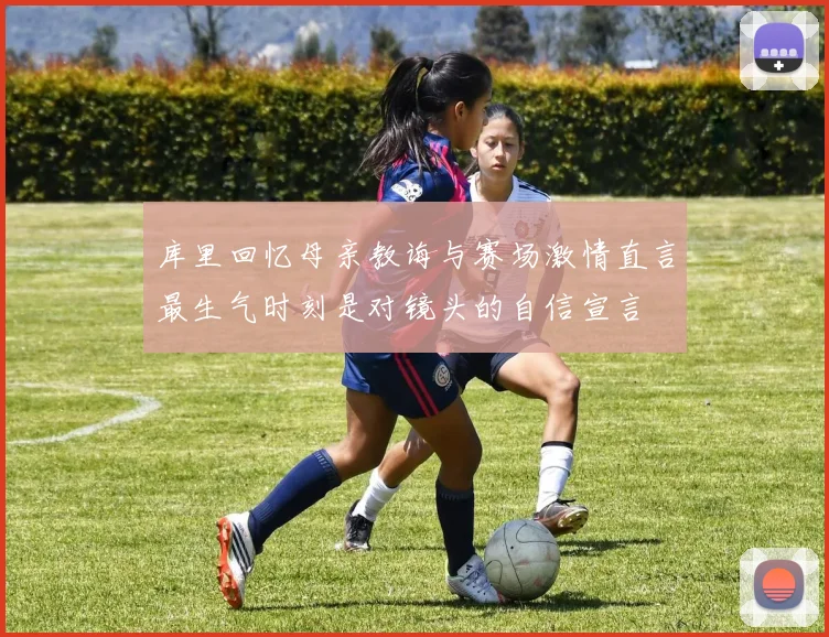 库里回忆母亲教诲与赛场激情直言最生气时刻是对镜头的自信宣言