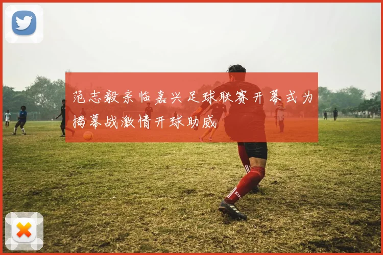 范志毅亲临嘉兴足球联赛开幕式为揭幕战激情开球助威
