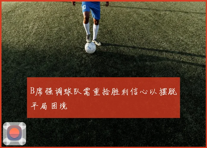 B席强调球队需重拾胜利信心以摆脱平局困境