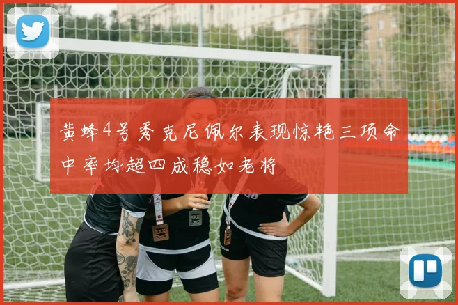黄蜂4号秀克尼佩尔表现惊艳三项命中率均超四成稳如老将