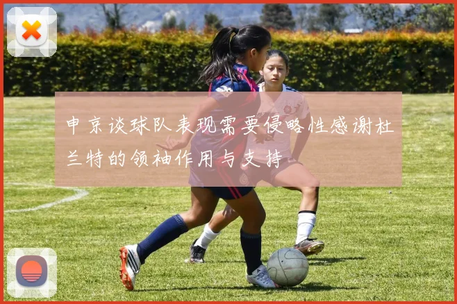 申京谈球队表现需要侵略性感谢杜兰特的领袖作用与支持