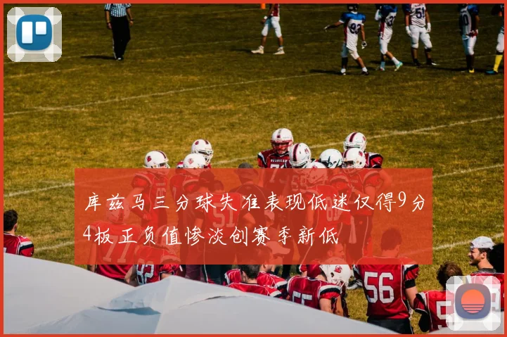 库兹马三分球失准表现低迷仅得9分4板正负值惨淡创赛季新低