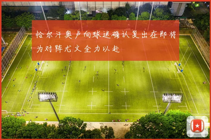 恰尔汗奥卢向球迷确认复出在即将为对阵尤文全力以赴