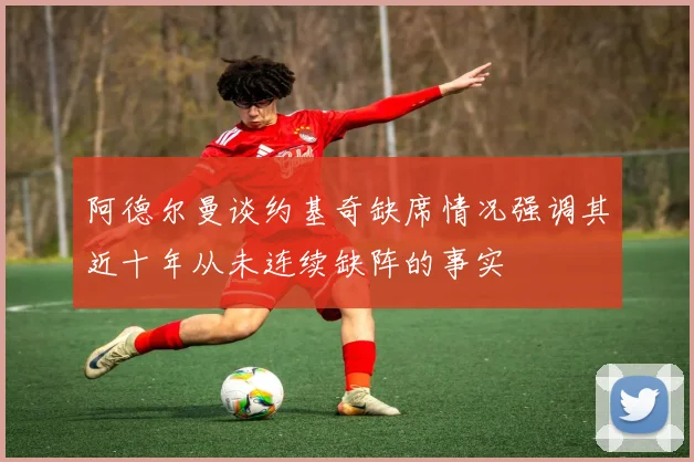 阿德尔曼谈约基奇缺席情况强调其近十年从未连续缺阵的事实