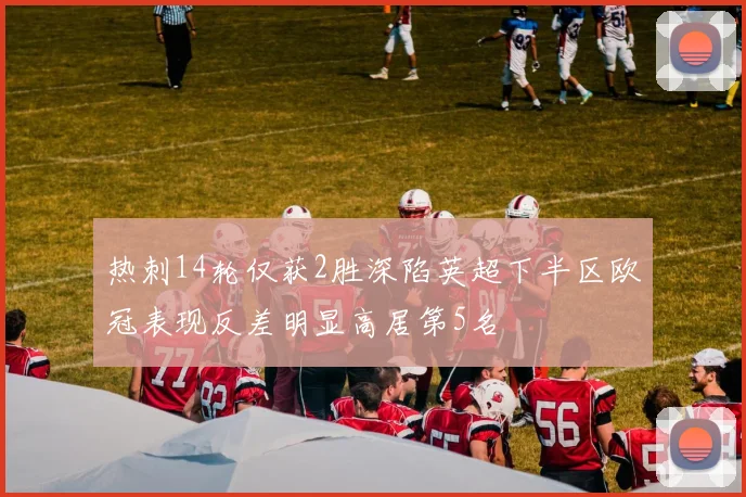 热刺14轮仅获2胜深陷英超下半区欧冠表现反差明显高居第5名